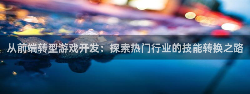 沐鸣娱乐2l怎么样：从前端转型游戏开发：探索热门行业的技能转换之路