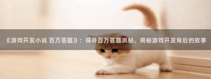 沐鸣2娱乐平台注册：《游戏开发小说 百万答题》：探寻百万答题奥秘，揭秘游戏开发背后的故事