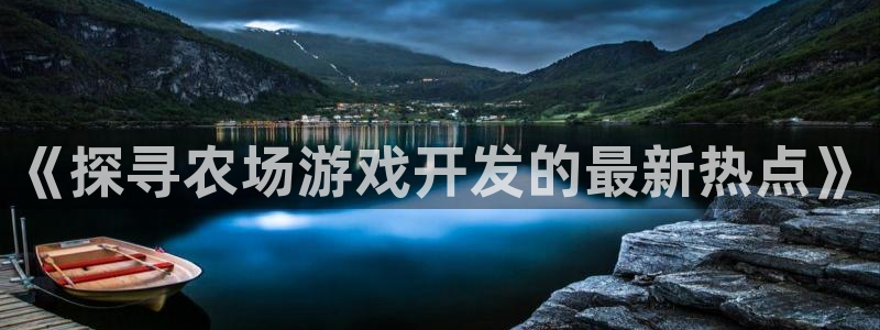 沐鸣2平台代理注册：《探寻农场游戏开发的最新热点》
