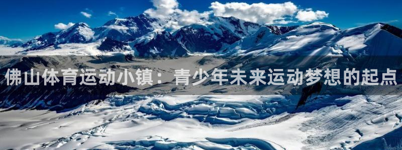 皇冠678体育：佛山体育运动小镇：青少年未来运动梦想的起点